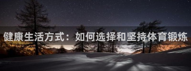 意昂5注册：健康生活方式：如何选择和坚持体育锻炼