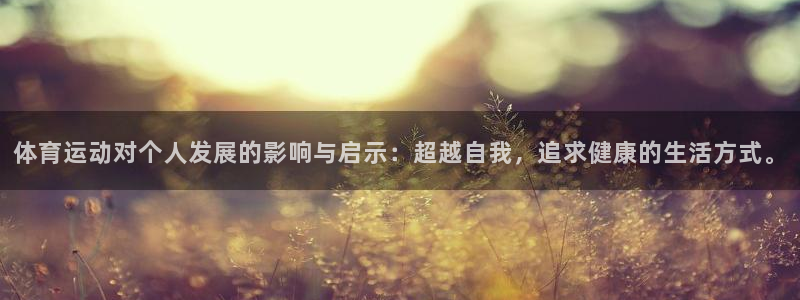逐梦国际平台开户链接：体育运动对个人发展的影响与启示：超越自我，追求健康的生活方