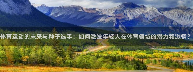 意昂3注册：体育运动的未来与种子选手：如何激发年轻人在体育领域的潜力和激情？