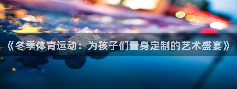 意昂4平台注册：《冬季体育运动：为孩子们量身定制的艺术盛宴》