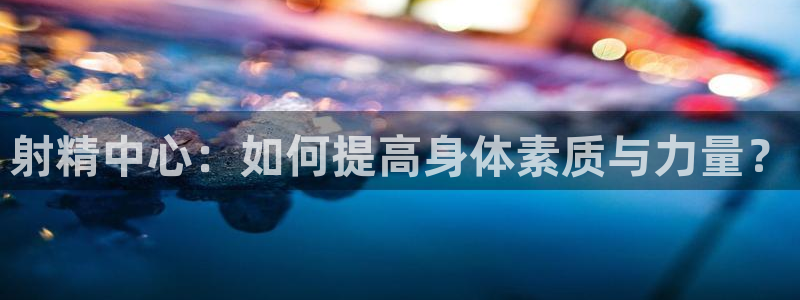 意昂体育官网登录：射精中心：如何提高身体素质与力量？