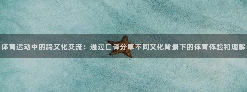 逐梦国际体育f开号：体育运动中的跨文化交流：通过口译分享不同文化背景下的体育体验