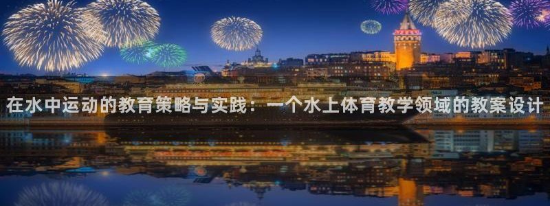 意昂5招商：在水中运动的教育策略与实践：一个水上体育教学领域的教案设计