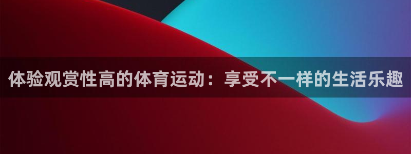 逐梦国际体育凯捷代理注册：体验观赏性高的体育运动：享受不一样的生活乐趣