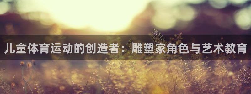 逐梦国际2注册：儿童体育运动的创造者：雕塑家角色与艺术教育