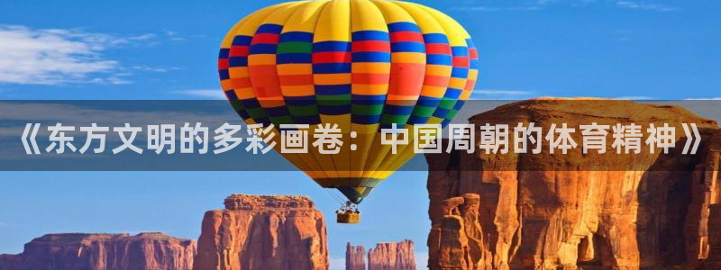 意昂平台招商：《东方文明的多彩画卷：中国周朝的体育精神》