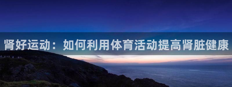 意昂包怎么样：肾好运动：如何利用体育活动提高肾脏健康